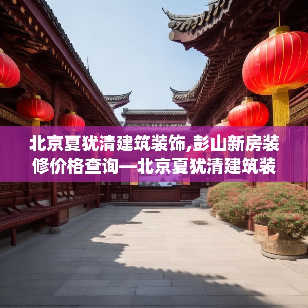 北京夏犹清建筑装饰,彭山新房装修价格查询—北京夏犹清建筑装饰438.a314b315c318fgy.325dsfds