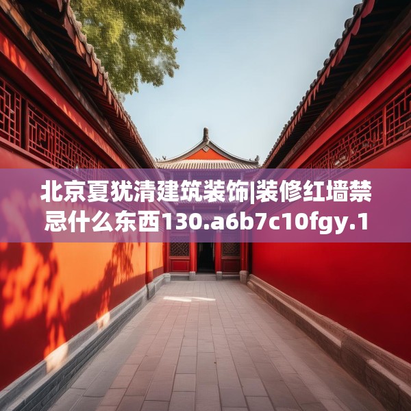 北京夏犹清建筑装饰|装修红墙禁忌什么东西130.a6b7c10fgy.17htyj