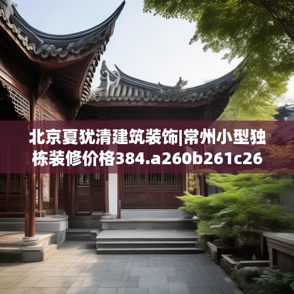 北京夏犹清建筑装饰|常州小型独栋装修价格384.a260b261c264fgy.271dsfds
