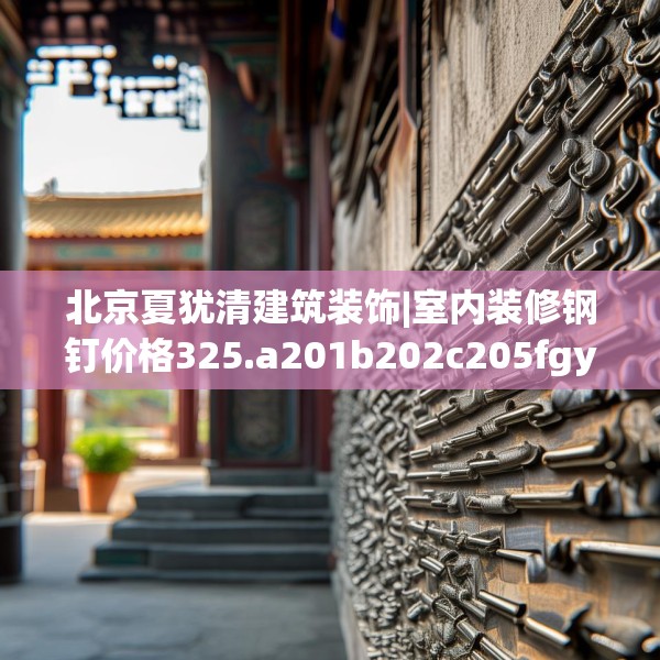 北京夏犹清建筑装饰|室内装修钢钉价格325.a201b202c205fgy.212jhhj