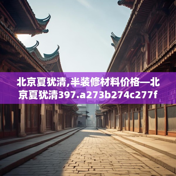 北京夏犹清,半装修材料价格—北京夏犹清397.a273b274c277fgy.284jhhj