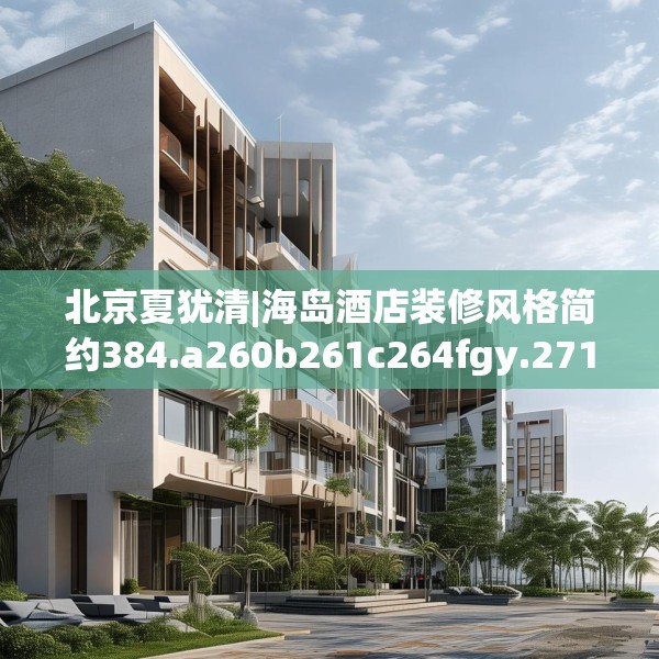 北京夏犹清|海岛酒店装修风格简约384.a260b261c264fgy.271dsfds