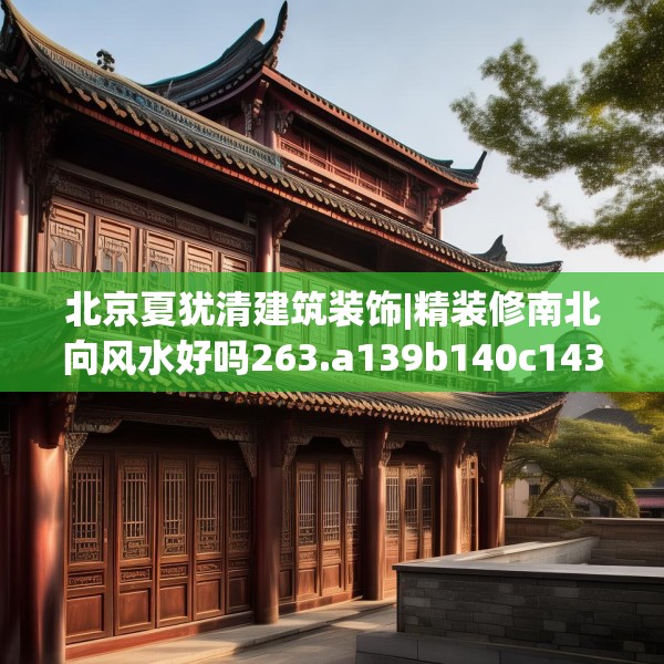 北京夏犹清建筑装饰|精装修南北向风水好吗263.a139b140c143fgy.150cvcx