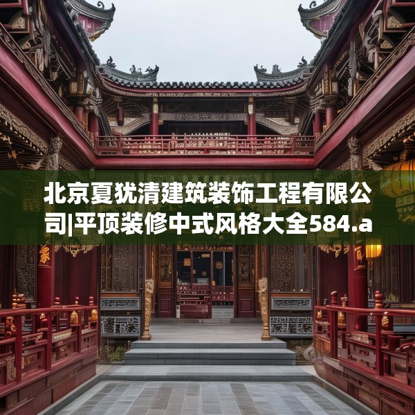 北京夏犹清建筑装饰工程有限公司|平顶装修中式风格大全584.a460b461c464fgy.471wew