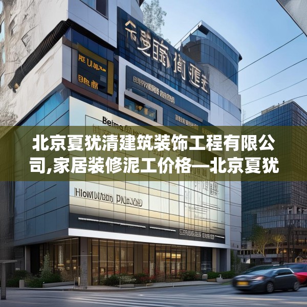 北京夏犹清建筑装饰工程有限公司,家居装修泥工价格—北京夏犹清建筑装饰工程有限公司519.a395b396c399fgy.406fhsg