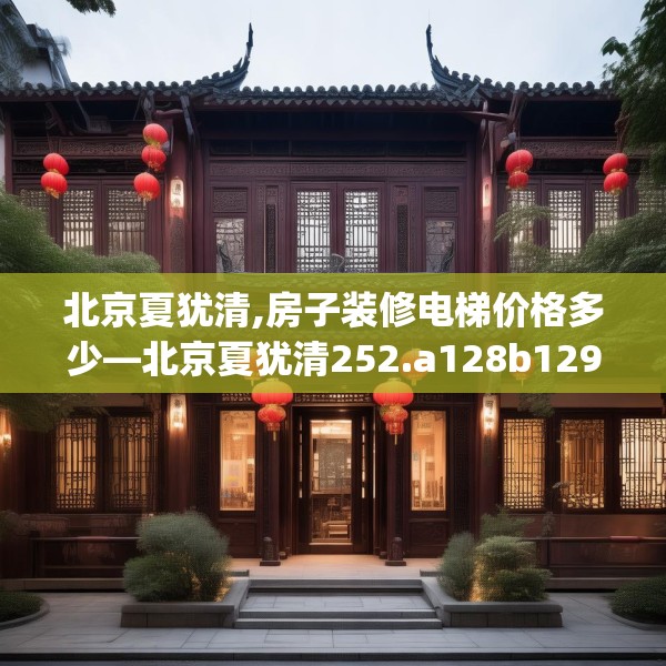 北京夏犹清,房子装修电梯价格多少—北京夏犹清252.a128b129c132fgy.139nbn