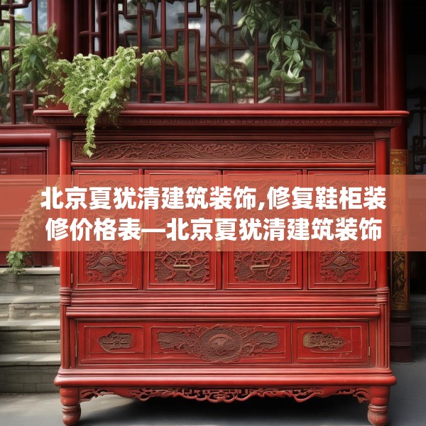 北京夏犹清建筑装饰,修复鞋柜装修价格表—北京夏犹清建筑装饰501.a377b378c381fgy.388fhsg