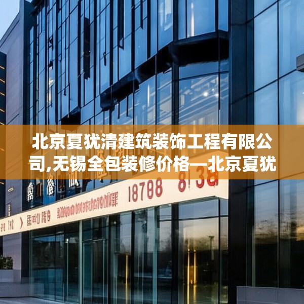 北京夏犹清建筑装饰工程有限公司,无锡全包装修价格—北京夏犹清建筑装饰工程有限公司182.a58b59c62fgy.6976681