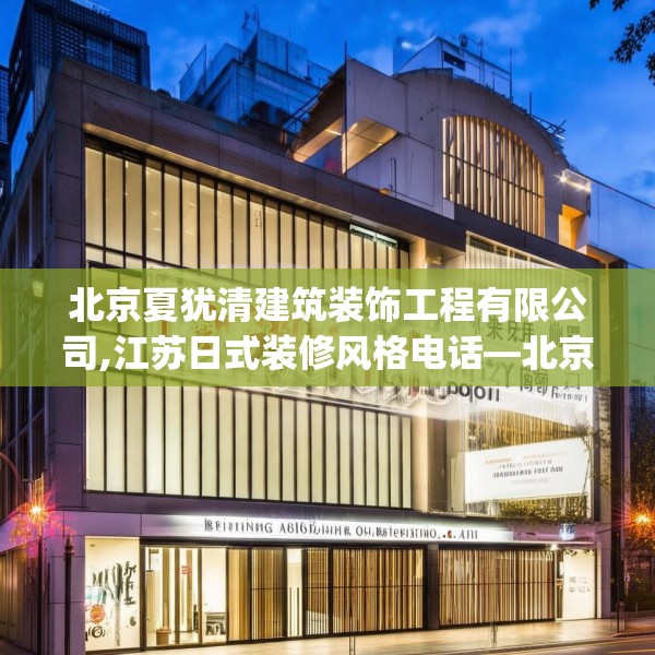 北京夏犹清建筑装饰工程有限公司,江苏日式装修风格电话—北京夏犹清建筑装饰工程有限公司139.a15b16c19fgy.26poiy
