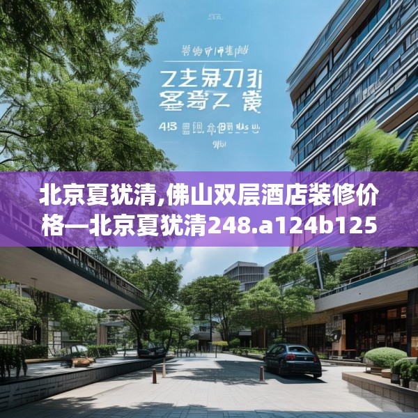 北京夏犹清,佛山双层酒店装修价格—北京夏犹清248.a124b125c128fgy.135xczxv