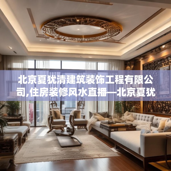 北京夏犹清建筑装饰工程有限公司,住房装修风水直播—北京夏犹清建筑装饰工程有限公司600.a476b477c480fgy.487dsfds
