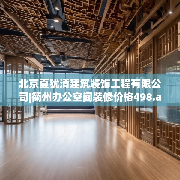 北京夏犹清建筑装饰工程有限公司|衢州办公空间装修价格498.a374b375c378fgy.385lkjl
