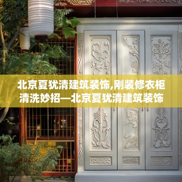 北京夏犹清建筑装饰,刚装修衣柜清洗妙招—北京夏犹清建筑装饰527.a403b404c407fgy.414fds