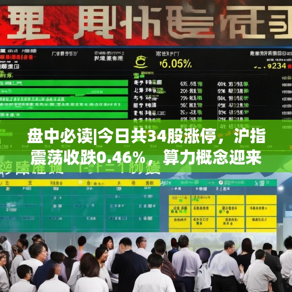 盘中必读|今日共34股涨停，沪指震荡收跌0.46%，算力概念迎来反弹