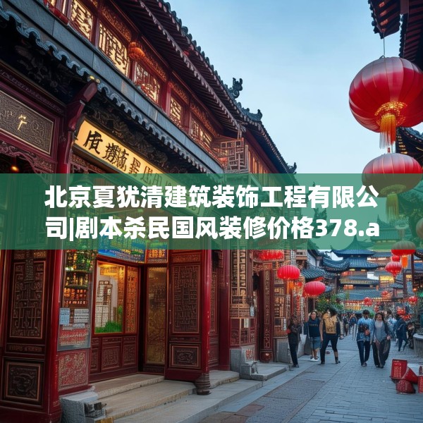 北京夏犹清建筑装饰工程有限公司|剧本杀民国风装修价格378.a254b255c258fgy.265nbn
