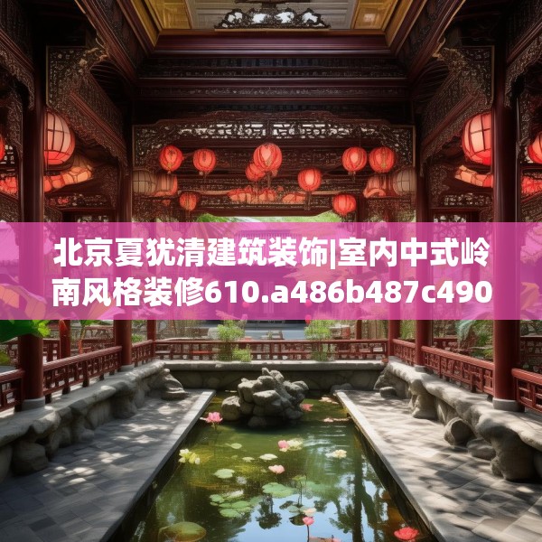 北京夏犹清建筑装饰|室内中式岭南风格装修610.a486b487c490fgy.497dewqe