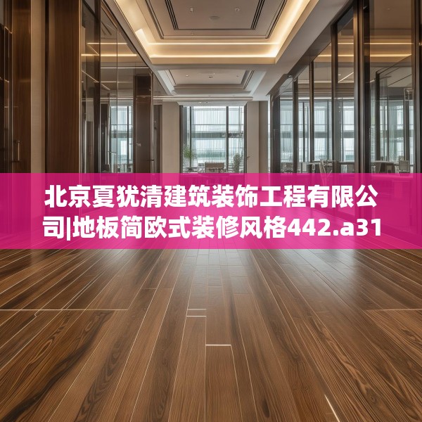 北京夏犹清建筑装饰工程有限公司|地板简欧式装修风格442.a318b319c322fgy.329sdA