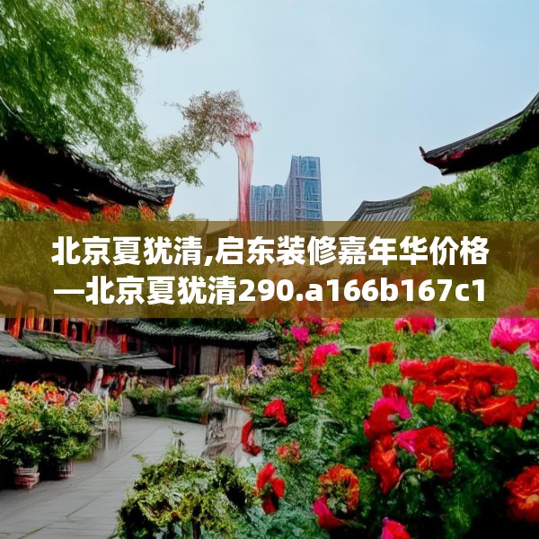北京夏犹清,启东装修嘉年华价格—北京夏犹清290.a166b167c170fgy.17776675