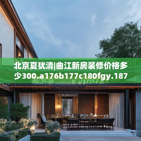 北京夏犹清|曲江新房装修价格多少300.a176b177c180fgy.187lkjl