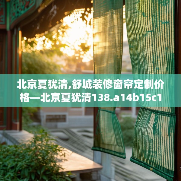 北京夏犹清,舒城装修窗帘定制价格—北京夏犹清138.a14b15c18fgy.25lkjl