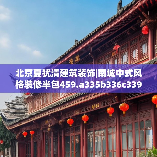 北京夏犹清建筑装饰|南城中式风格装修半包459.a335b336c339fgy.346fghfd