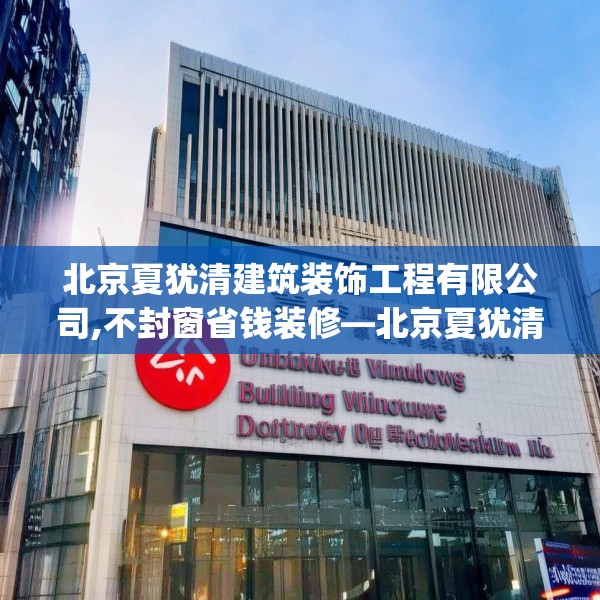 北京夏犹清建筑装饰工程有限公司,不封窗省钱装修—北京夏犹清建筑装饰工程有限公司371.a247b248c251fgy.258cvcx