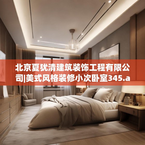 北京夏犹清建筑装饰工程有限公司|美式风格装修小次卧室345.a221b222c225fgy.232uyk