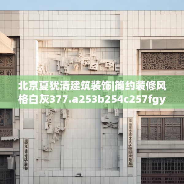 北京夏犹清建筑装饰|简约装修风格白灰377.a253b254c257fgy.264bnbn