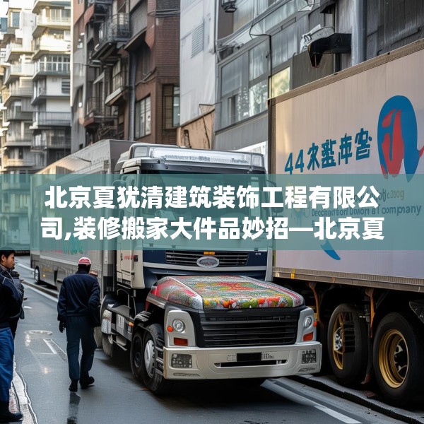 北京夏犹清建筑装饰工程有限公司,装修搬家大件品妙招—北京夏犹清建筑装饰工程有限公司413.a289b290c293fgy.300bnbn