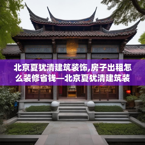北京夏犹清建筑装饰,房子出租怎么装修省钱—北京夏犹清建筑装饰576.a452b453c456fgy.463nbn