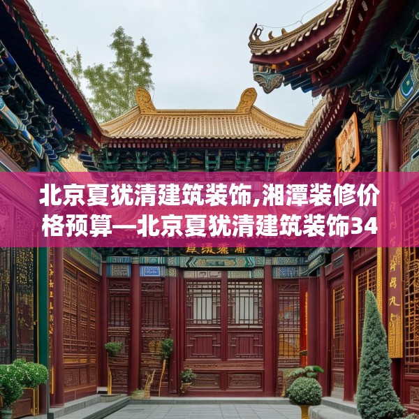 北京夏犹清建筑装饰,湘潭装修价格预算—北京夏犹清建筑装饰348.a224b225c228fgy.235dsfds