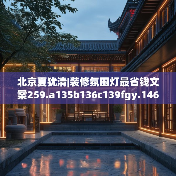 北京夏犹清|装修氛围灯最省钱文案259.a135b136c139fgy.146fdsfds