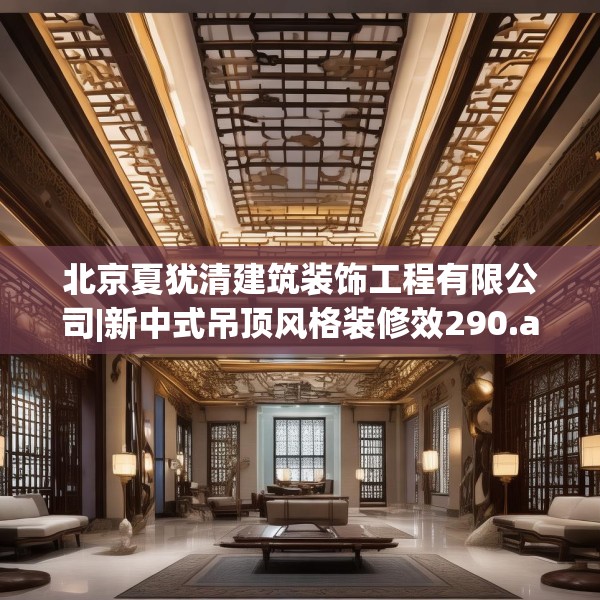 北京夏犹清建筑装饰工程有限公司|新中式吊顶风格装修效290.a166b167c170fgy.17776675