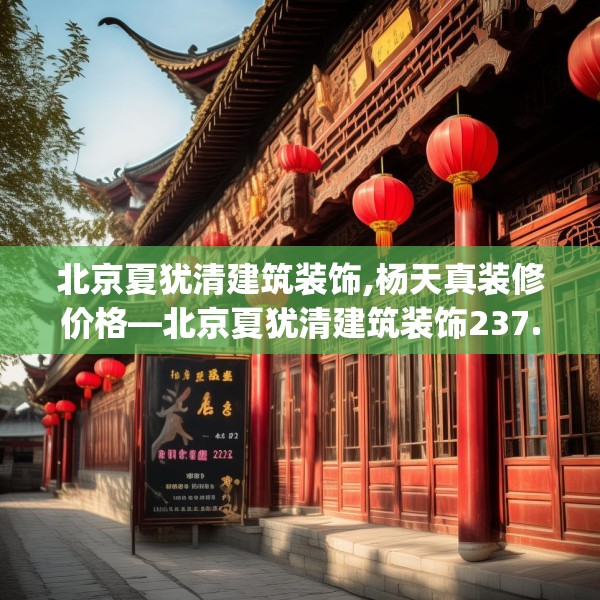 北京夏犹清建筑装饰,杨天真装修价格—北京夏犹清建筑装饰237.a113b114c117fgy.124uyk