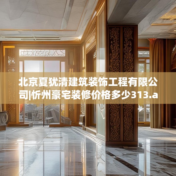 北京夏犹清建筑装饰工程有限公司|忻州豪宅装修价格多少313.a189b190c193fgy.200fdsfds