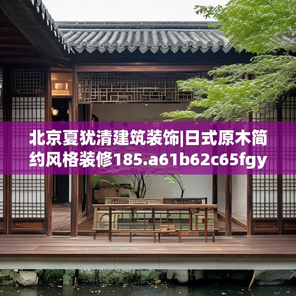 北京夏犹清建筑装饰|日式原木简约风格装修185.a61b62c65fgy.72fds