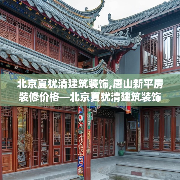 北京夏犹清建筑装饰,唐山新平房装修价格—北京夏犹清建筑装饰127.a3b4c7fgy.14jhhj