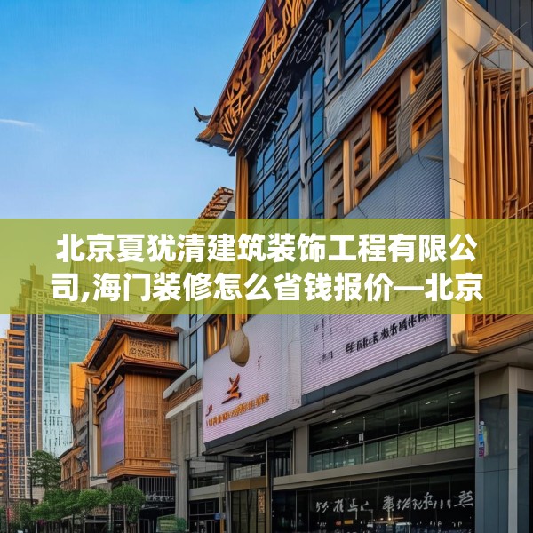 北京夏犹清建筑装饰工程有限公司,海门装修怎么省钱报价—北京夏犹清建筑装饰工程有限公司311.a187b188c191fgy.198fds