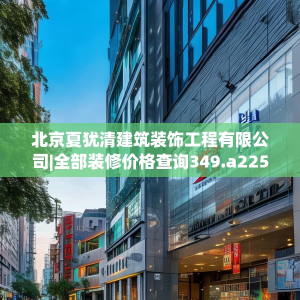 北京夏犹清建筑装饰工程有限公司|全部装修价格查询349.a225b226c229fgy.236fdsfds