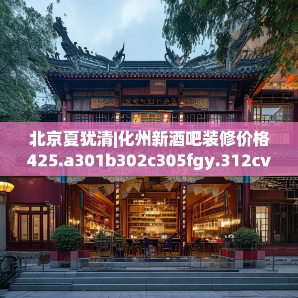 北京夏犹清|化州新酒吧装修价格425.a301b302c305fgy.312cvcx