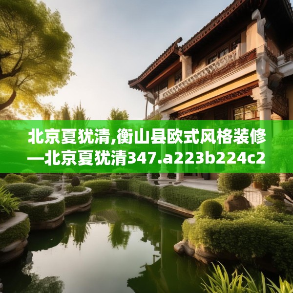 北京夏犹清,衡山县欧式风格装修—北京夏犹清347.a223b224c227fgy.234fds