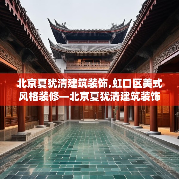 北京夏犹清建筑装饰,虹口区美式风格装修—北京夏犹清建筑装饰285.a161b162c165fgy.172fhsg
