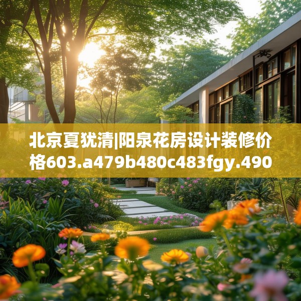 北京夏犹清|阳泉花房设计装修价格603.a479b480c483fgy.490fghfd