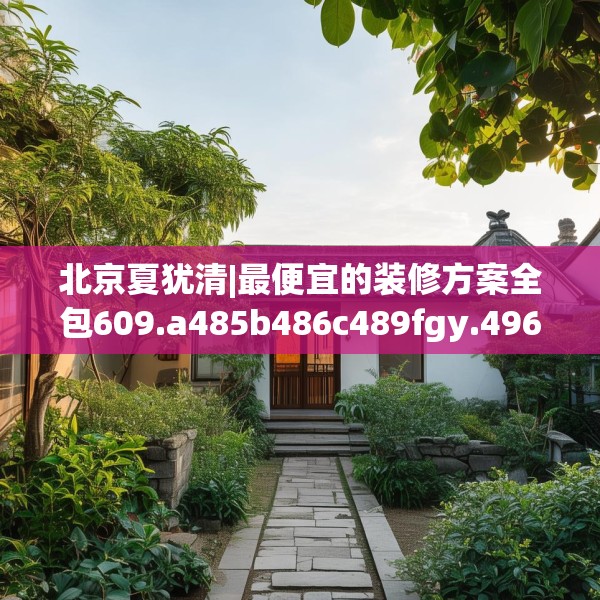 北京夏犹清|最便宜的装修方案全包609.a485b486c489fgy.496fhsg