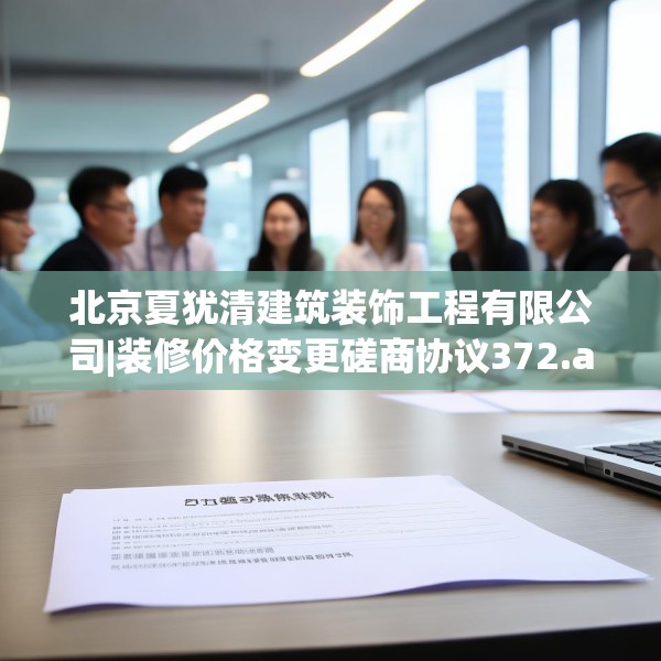 北京夏犹清建筑装饰工程有限公司|装修价格变更磋商协议372.a248b249c252fgy.259lkjl