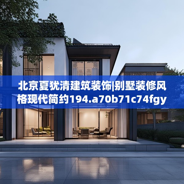 北京夏犹清建筑装饰|别墅装修风格现代简约194.a70b71c74fgy.81xczxv