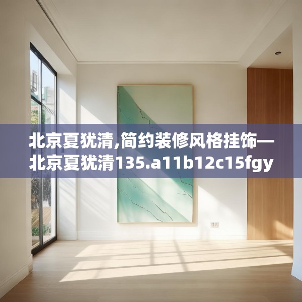 北京夏犹清,简约装修风格挂饰—北京夏犹清135.a11b12c15fgy.22fghfd