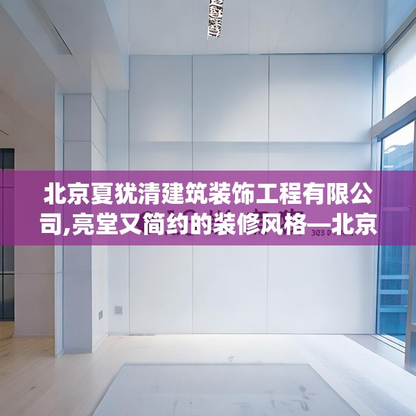 北京夏犹清建筑装饰工程有限公司,亮堂又简约的装修风格—北京夏犹清建筑装饰工程有限公司313.a189b190c193fgy.200fdsfds