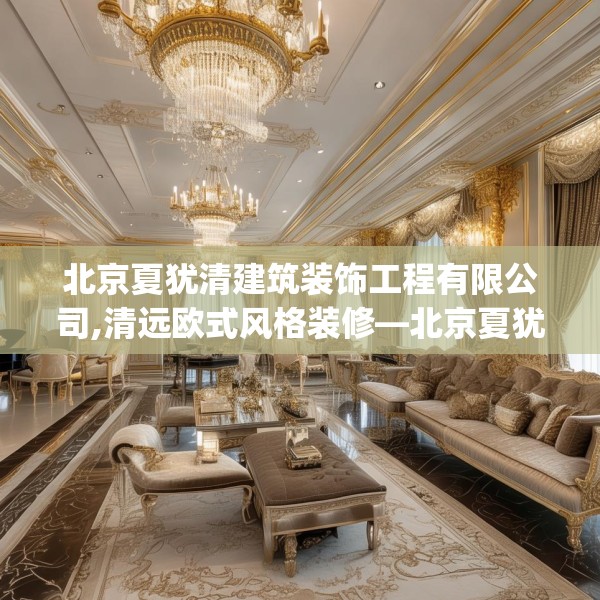 北京夏犹清建筑装饰工程有限公司,清远欧式风格装修—北京夏犹清建筑装饰工程有限公司554.a430b431c434fgy.441xczxv