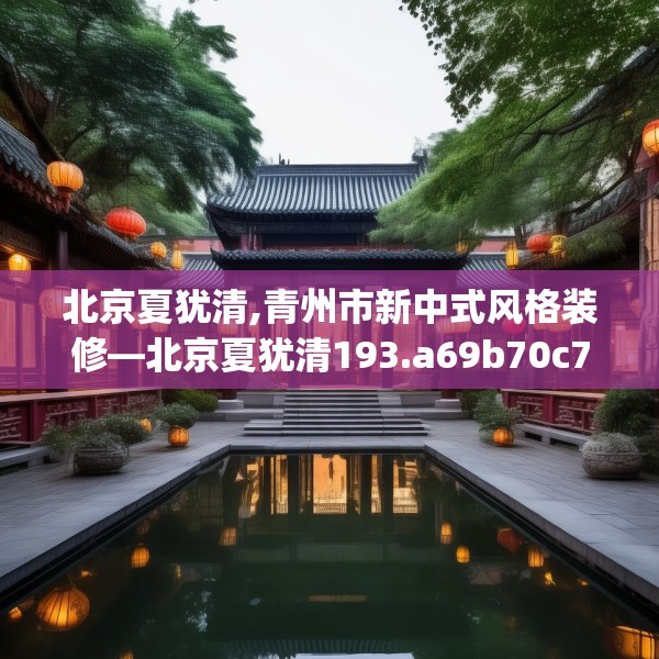 北京夏犹清,青州市新中式风格装修—北京夏犹清193.a69b70c73fgy.80poiy